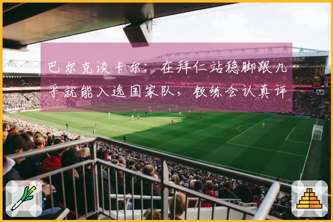 巴尔克谈卡尔：在拜仁站稳脚跟几乎就能入选国家队，教练会认真评估