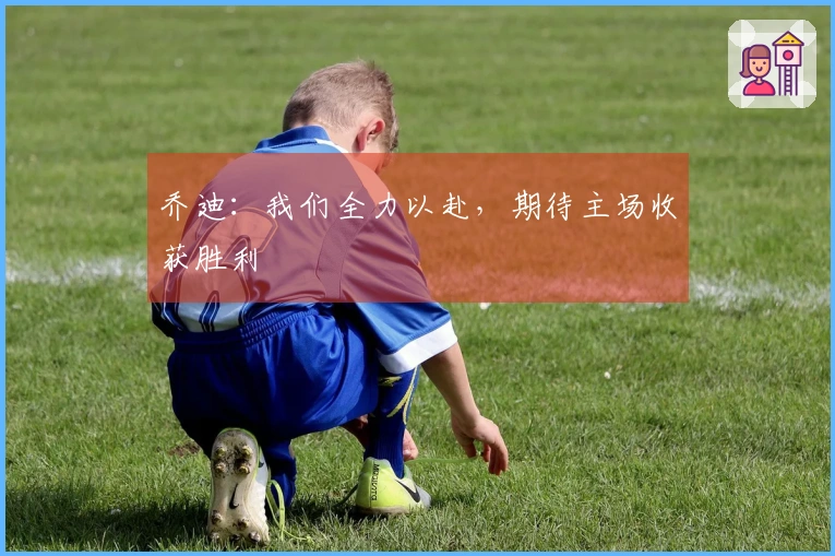 乔迪：我们全力以赴，期待主场收获胜利