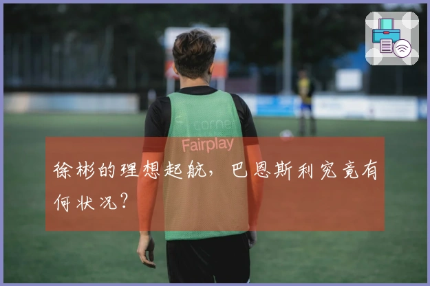 徐彬的理想起航,巴恩斯利究竟有何状况?