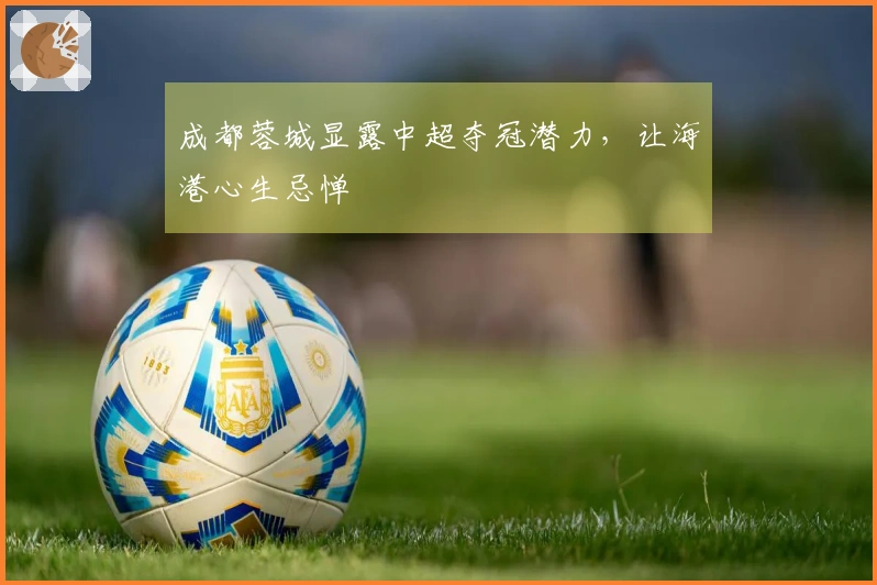 成都蓉城显露中超夺冠潜力，让海港心生忌惮