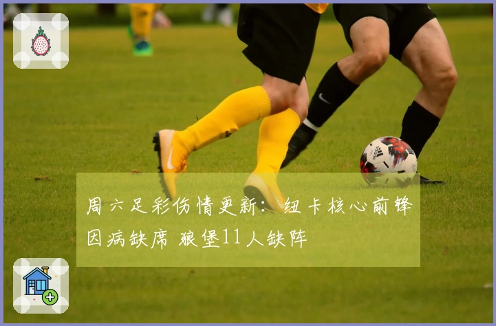 周六足彩伤情更新：纽卡核心前锋因病缺席 狼堡11人缺阵