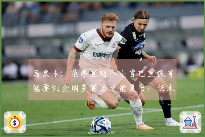 乌度卡：范弗里特和小贾巴里很可能要到全明星赛后才能复出，仍未参与训练