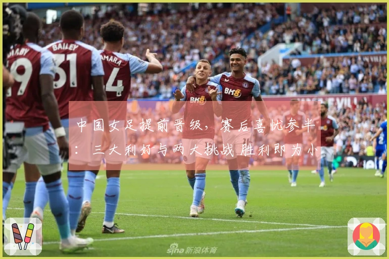 中国女足提前晋级，赛后喜忧参半：三大利好与两大挑战 胜利即为小组第一