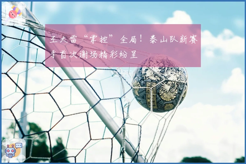 王大雷“掌控”全局！泰山队新赛季首次谢场精彩纷呈