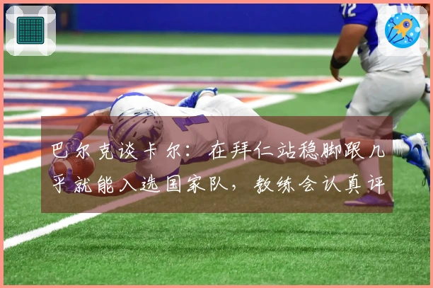 巴尔克谈卡尔：在拜仁站稳脚跟几乎就能入选国家队，教练会认真评估