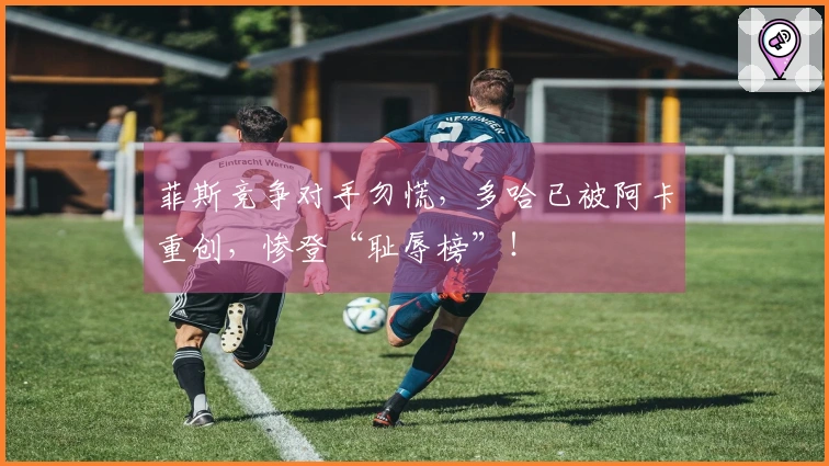 菲斯竞争对手勿慌，多哈已被阿卡重创，惨登“耻辱榜”！