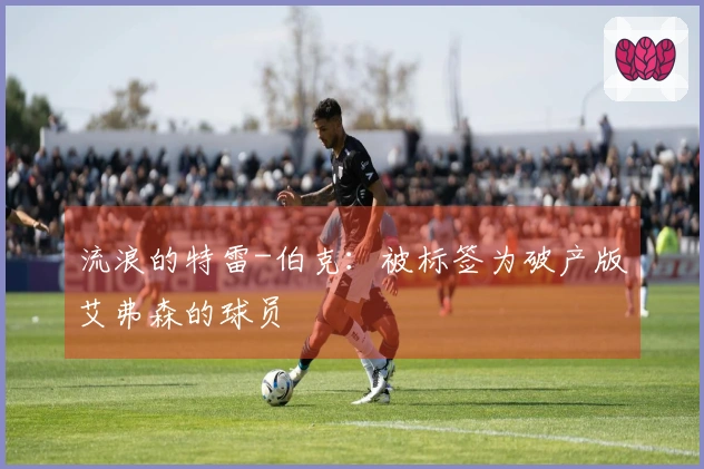 流浪的特雷-伯克：被标签为破产版艾弗森的球员