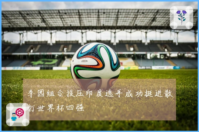 李园组合技压印度选手成功挺进散打世界杯四强