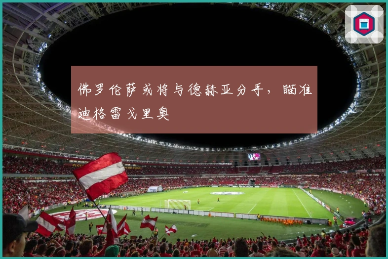 佛罗伦萨或将与德赫亚分手，瞄准迪格雷戈里奥