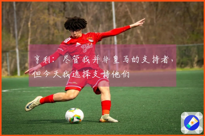 亨利：尽管我并非皇马的支持者，但今天我选择支持他们