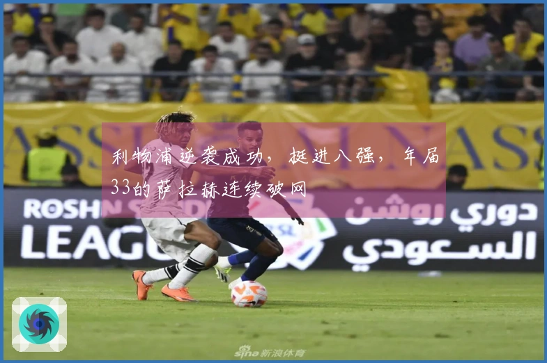 利物浦逆袭成功，挺进八强，年届33的萨拉赫连续破网