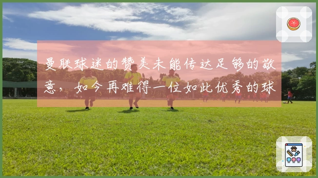 曼联球迷的赞美未能传达足够的敬意，如今再难得一位如此优秀的球员