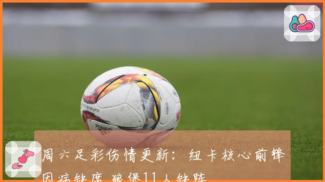 周六足彩伤情更新：纽卡核心前锋因病缺席 狼堡11人缺阵