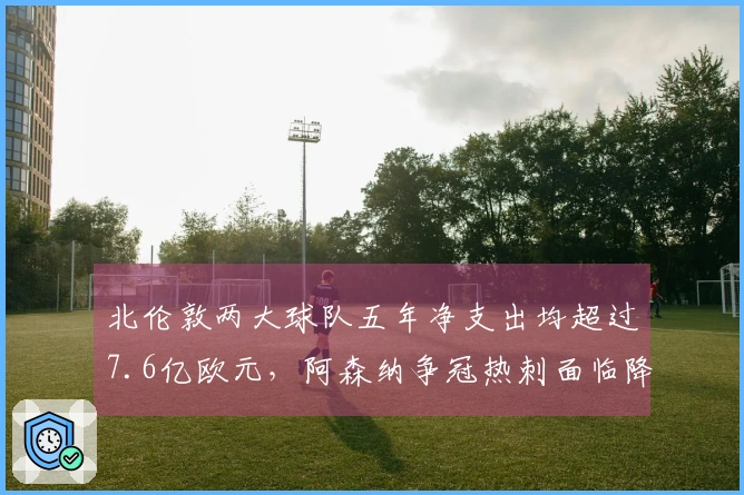 北伦敦两大球队五年净支出均超过7.6亿欧元，阿森纳争冠热刺面临降级压力