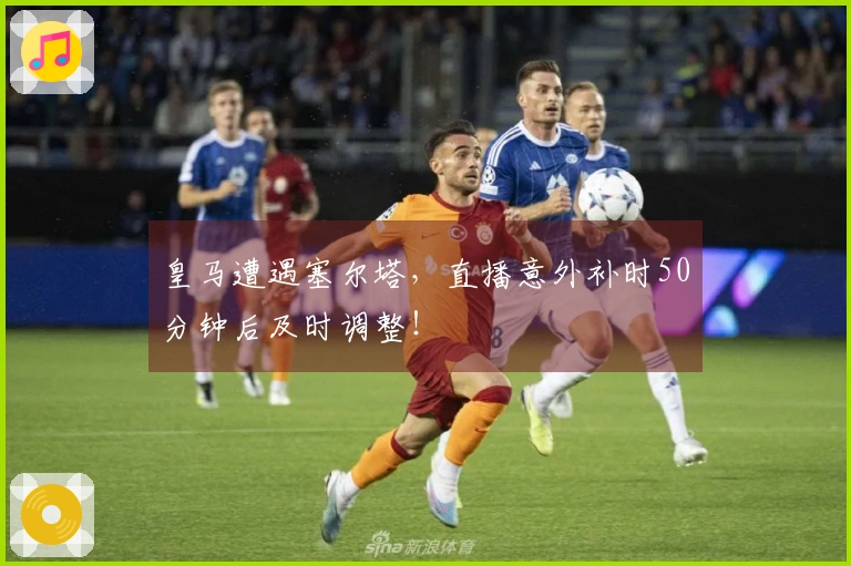 皇马遭遇塞尔塔，直播意外补时50分钟后及时调整！