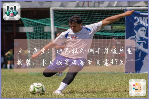 主刀医生：迪巴拉外侧半月板严重撕裂，术后恢复观察时间需45天