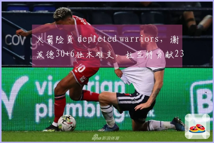 火箭险负 depleted warriors，谢泼德30+6独木难支，杜兰特贡献23分6篮板