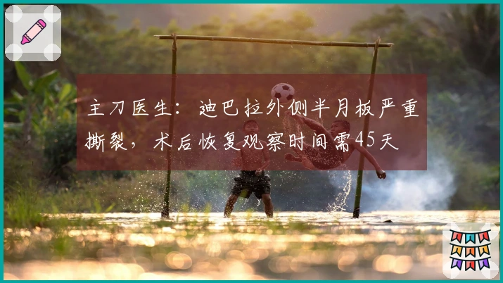 主刀医生：迪巴拉外侧半月板严重撕裂，术后恢复观察时间需45天