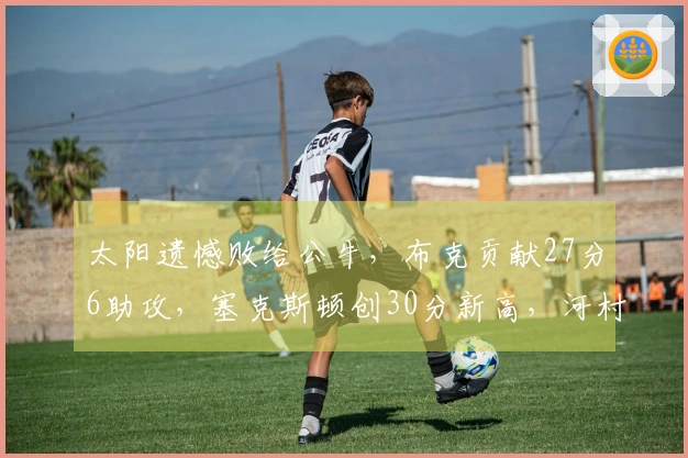 太阳遗憾败给公牛，布克贡献27分6助攻，塞克斯顿创30分新高，河村勇辉表现平淡。