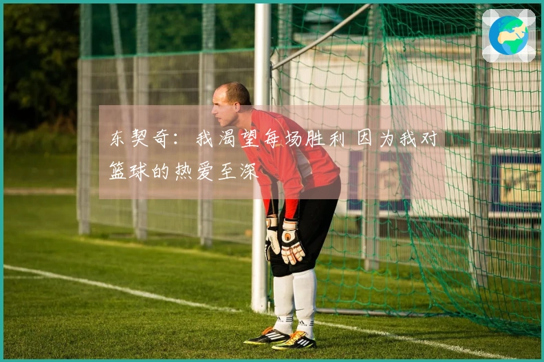 东契奇：我渴望每场胜利 因为我对篮球的热爱至深