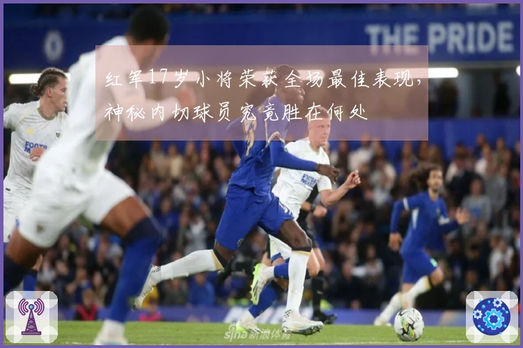 红军17岁小将荣获全场最佳表现，神秘内切球员究竟胜在何处