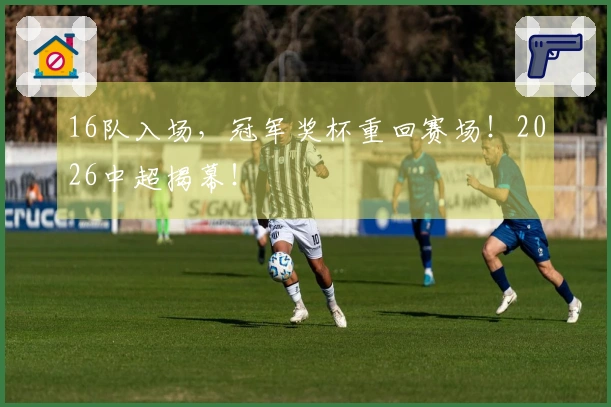 16队入场，冠军奖杯重回赛场！2026中超揭幕！